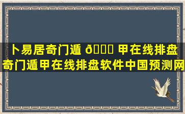 卜易居奇门遁 🍁 甲在线排盘（奇门遁甲在线排盘软件中国预测网）